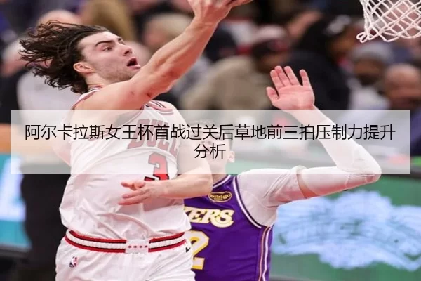 阿尔卡拉斯女王杯首战过关后草地前三拍压制力提升分析