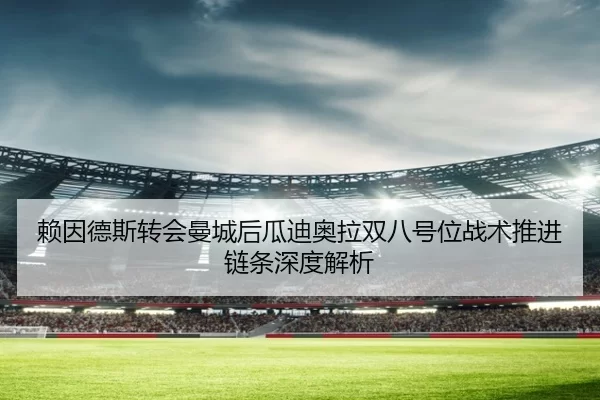 赖因德斯转会曼城后瓜迪奥拉双八号位战术推进链条深度解析