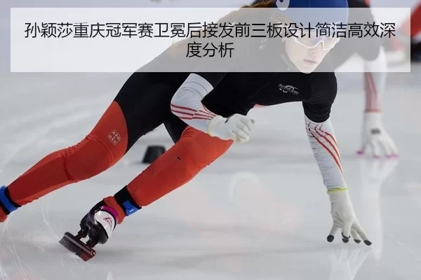 孙颖莎重庆冠军赛卫冕后接发前三板设计简洁高效深度分析
