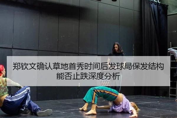 郑钦文确认草地首秀时间后发球局保发结构能否止跌深度分析 - xingkong